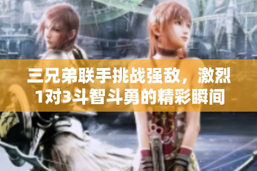 三兄弟联手挑战强敌，激烈1对3斗智斗勇的精彩瞬间