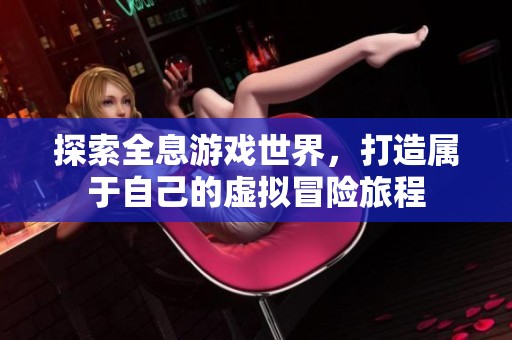 探索全息游戏世界，打造属于自己的虚拟冒险旅程