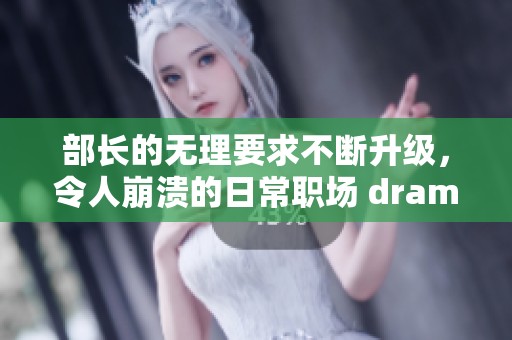 部长的无理要求不断升级，令人崩溃的日常职场 drama