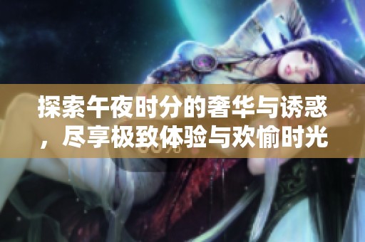 探索午夜时分的奢华与诱惑，尽享极致体验与欢愉时光