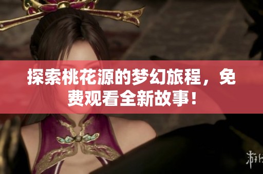 探索桃花源的梦幻旅程，免费观看全新故事！