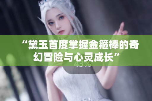 “黛玉首度掌握金箍棒的奇幻冒险与心灵成长”