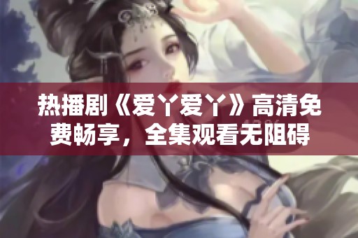 热播剧《爱丫爱丫》高清免费畅享，全集观看无阻碍