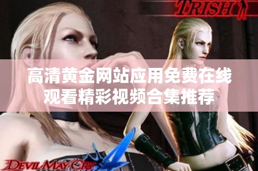 高清黄金网站应用免费在线观看精彩视频合集推荐