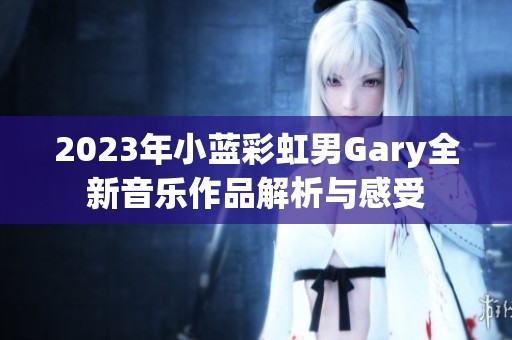 2023年小蓝彩虹男Gary全新音乐作品解析与感受