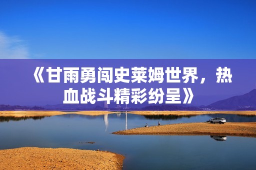 《甘雨勇闯史莱姆世界，热血战斗精彩纷呈》