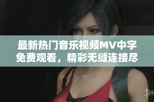 最新热门音乐视频MV中字免费观看，精彩无缝连接尽在其中