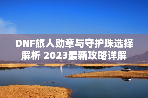 DNF旅人勋章与守护珠选择解析 2023最新攻略详解