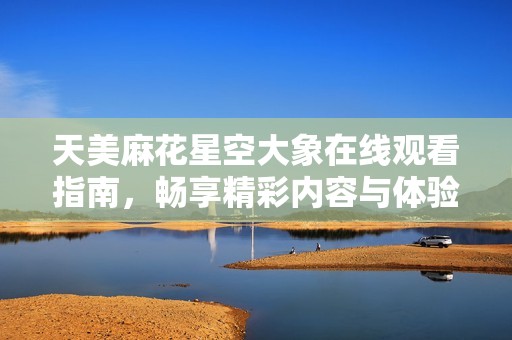 天美麻花星空大象在线观看指南，畅享精彩内容与体验