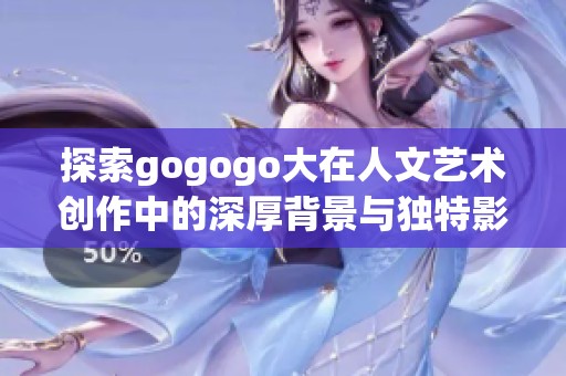 探索gogogo大在人文艺术创作中的深厚背景与独特影响