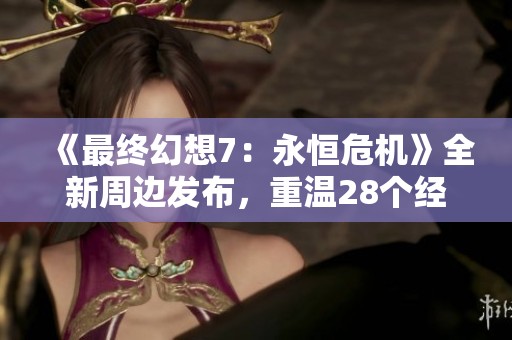 《最终幻想7：永恒危机》全新周边发布，重温28个经典场景的魅力