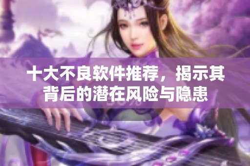 十大不良软件推荐，揭示其背后的潜在风险与隐患