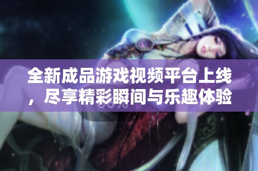 全新成品游戏视频平台上线，尽享精彩瞬间与乐趣体验