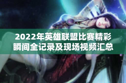2022年英雄联盟比赛精彩瞬间全记录及现场视频汇总
