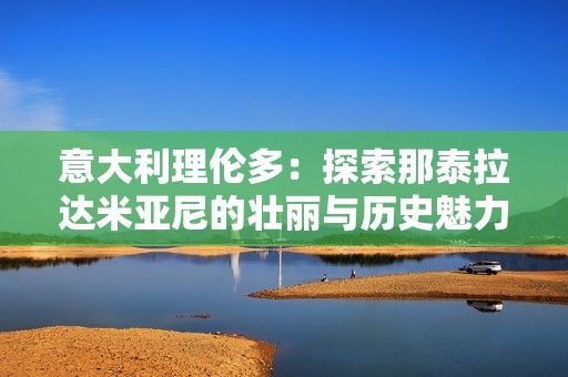意大利理伦多：探索那泰拉达米亚尼的壮丽与历史魅力