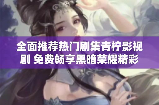 全面推荐热门剧集青柠影视剧 免费畅享黑暗荣耀精彩内容