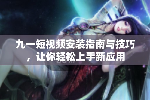 九一短视频安装指南与技巧，让你轻松上手新应用