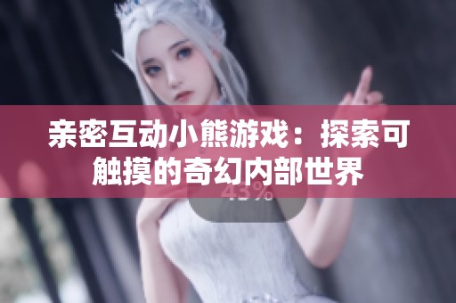 亲密互动小熊游戏：探索可触摸的奇幻内部世界
