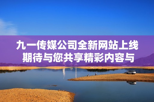九一传媒公司全新网站上线 期待与您共享精彩内容与服务