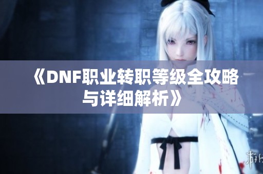 《DNF职业转职等级全攻略与详细解析》