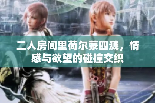 二人房间里荷尔蒙四溅，情感与欲望的碰撞交织