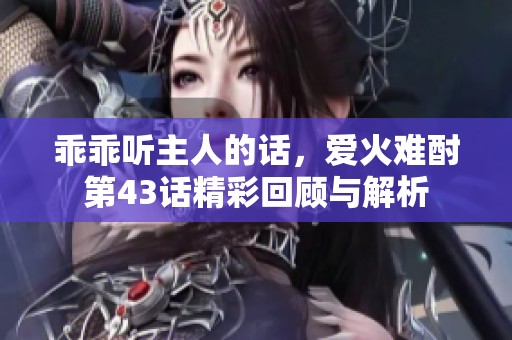 乖乖听主人的话，爱火难酎第43话精彩回顾与解析