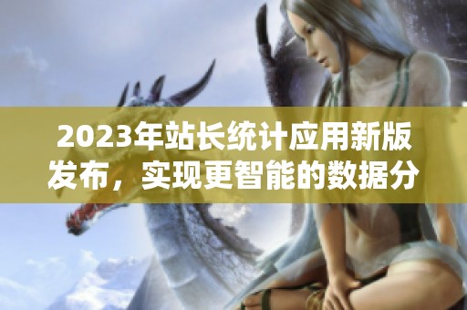 2023年站长统计应用新版发布，实现更智能的数据分析功能