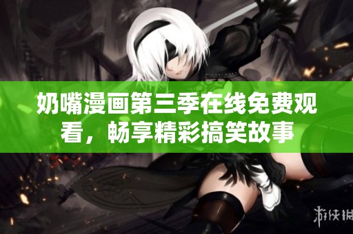 奶嘴漫画第三季在线免费观看，畅享精彩搞笑故事