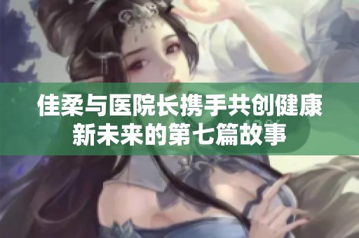 佳柔与医院长携手共创健康新未来的第七篇故事