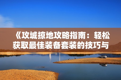 《攻城掠地攻略指南：轻松获取最佳装备套装的技巧与策略》