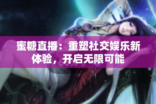 蜜糖直播：重塑社交娱乐新体验，开启无限可能