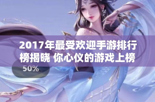 2017年最受欢迎手游排行榜揭晓 你心仪的游戏上榜吗