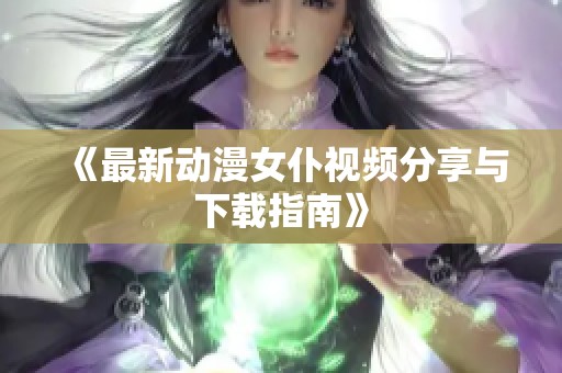 《最新动漫女仆视频分享与下载指南》