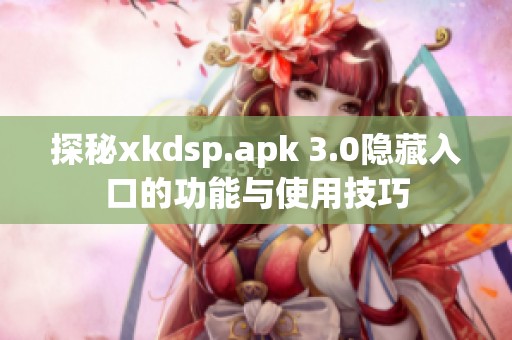 探秘xkdsp.apk 3.0隐藏入口的功能与使用技巧