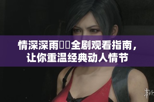 情深深雨濛濛全剧观看指南，让你重温经典动人情节