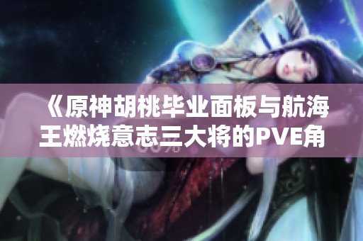 《原神胡桃毕业面板与航海王燃烧意志三大将的PVE角色推荐分析》