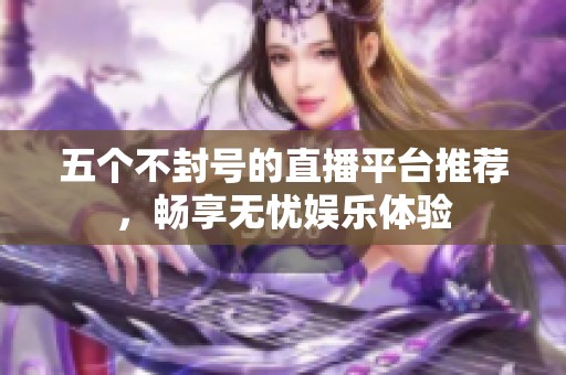 五个不封号的直播平台推荐，畅享无忧娱乐体验