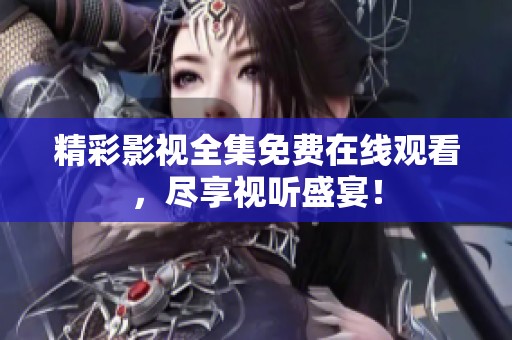 精彩影视全集免费在线观看，尽享视听盛宴！