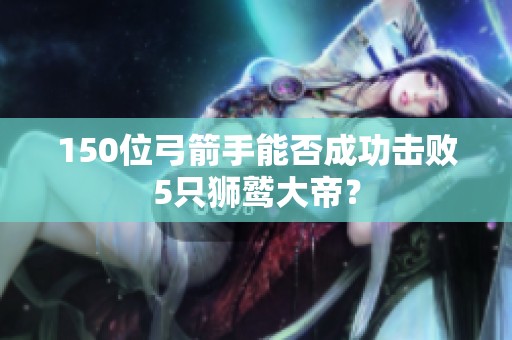 150位弓箭手能否成功击败5只狮鹫大帝？