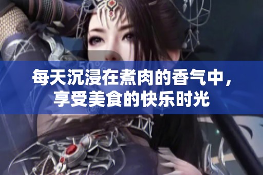 每天沉浸在煮肉的香气中，享受美食的快乐时光