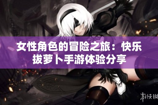 女性角色的冒险之旅：快乐拔萝卜手游体验分享