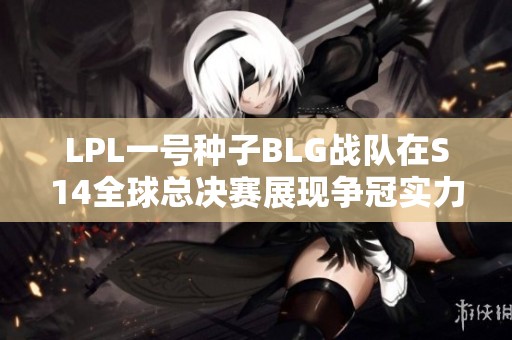 LPL一号种子BLG战队在S14全球总决赛展现争冠实力
