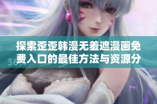 探索歪歪韩漫无羞遮漫画免费入口的最佳方法与资源分享