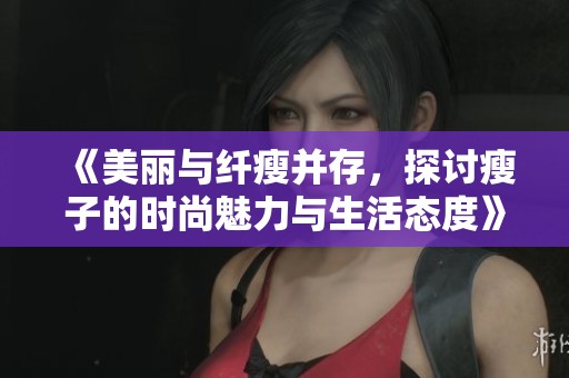 《美丽与纤瘦并存，探讨瘦子的时尚魅力与生活态度》