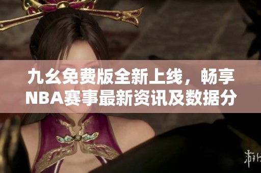 九幺免费版全新上线，畅享NBA赛事最新资讯及数据分析