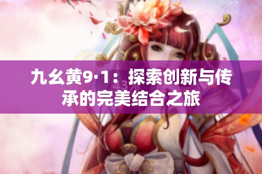 九幺黄9·1：探索创新与传承的完美结合之旅