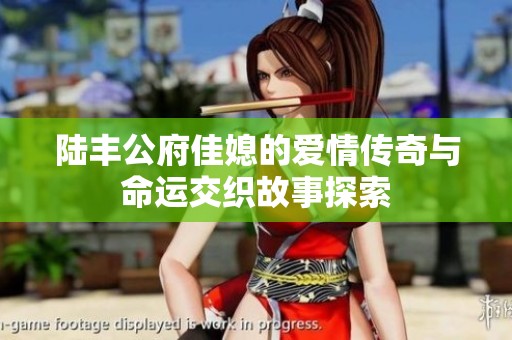 陆丰公府佳媳的爱情传奇与命运交织故事探索