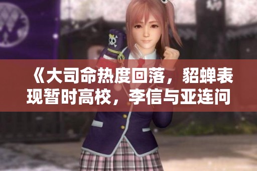 《大司命热度回落，貂蝉表现暂时高校，李信与亚连问题修复》