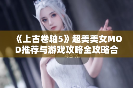 《上古卷轴5》超美美女MOD推荐与游戏攻略全攻略合集