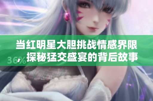 当红明星大胆挑战情感界限，探秘猛交盛宴的背后故事